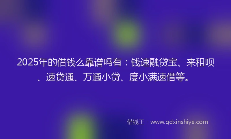 2025年的借钱么靠谱吗有：钱速融贷宝、来租呗、速贷通、万通小贷、度小满速借等。
