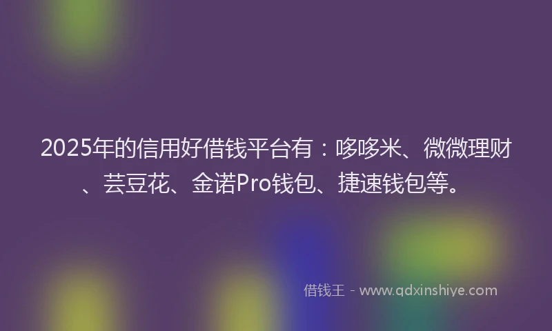 2025年的信用好借钱平台有：哆哆米、微微理财、芸豆花、金诺Pro钱包、捷速钱包等。
