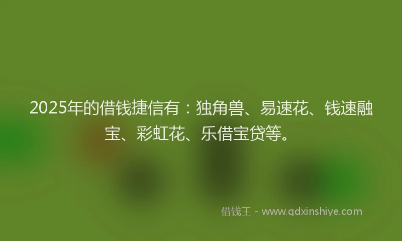 2025年的借钱捷信有：独角兽、易速花、钱速融宝、彩虹花、乐借宝贷等。