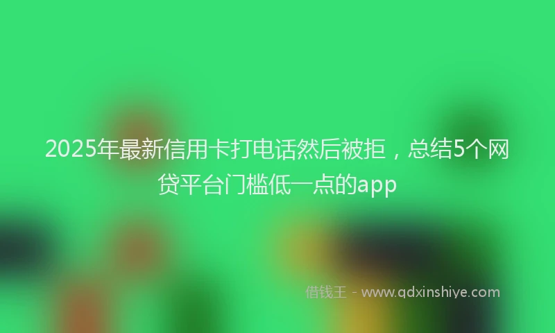 2025年最新信用卡打电话然后被拒，总结5个网贷平台门槛低一点的app