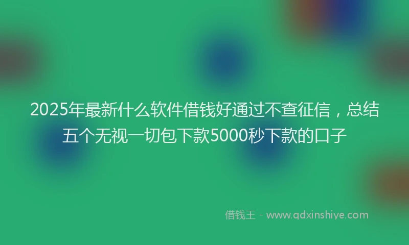 2025年最新什么软件借钱好通过不查征信，总结五个无视一切包下款5000秒下款的口子