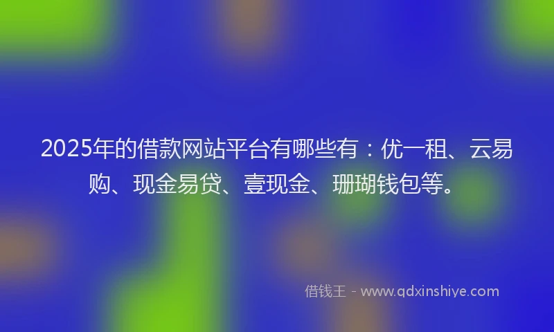 2025年的借款网站平台有哪些有：优一租、云易购、现金易贷、壹现金、珊瑚钱包等。
