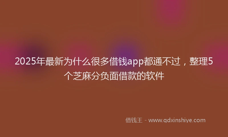 2025年最新为什么很多借钱app都通不过，整理5个芝麻分负面借款的软件