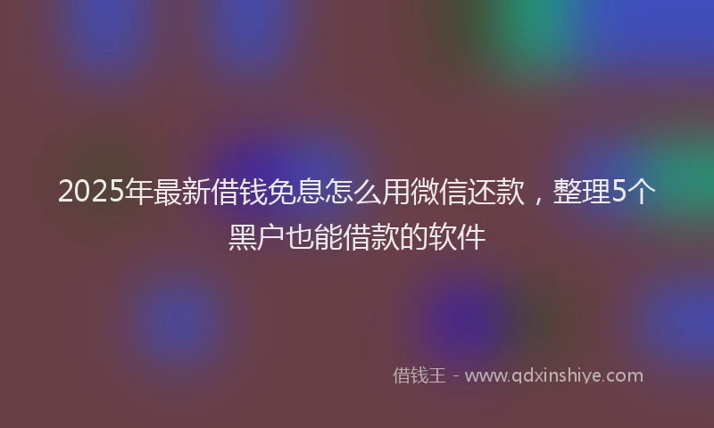2025年最新借钱免息怎么用微信还款，整理5个黑户也能借款的软件
