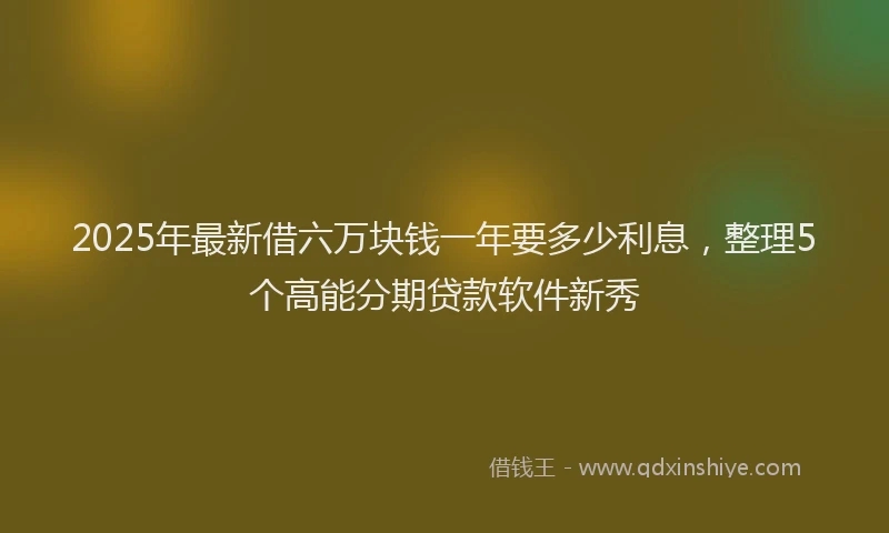 2025年最新借六万块钱一年要多少利息，整理5个高能分期贷款软件新秀