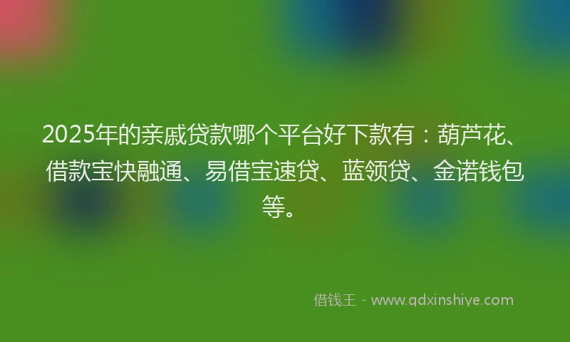 2025年的亲戚贷款哪个平台好下款有：葫芦花、借款宝快融通、易借宝速贷、蓝领贷、金诺钱包等。
