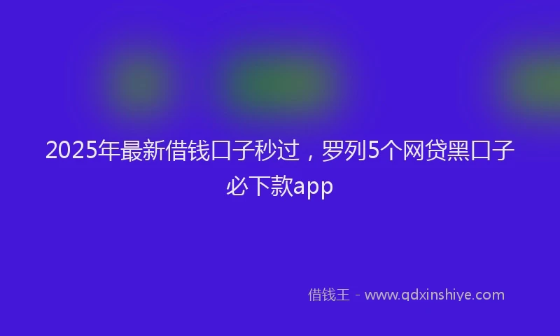 2025年最新借钱口子秒过，罗列5个网贷黑口子必下款app