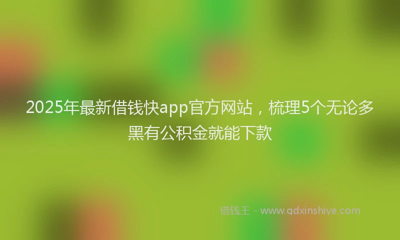 2025年最新借钱快app官方网站，梳理5个无论多黑有公积金就能下款