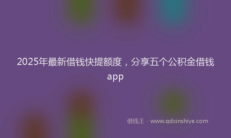2025年最新借钱快提额度，分享五个公积金借钱app