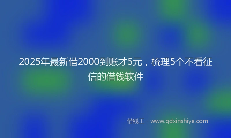 2025年最新借2000到账才5元，梳理5个不看征信的借钱软件