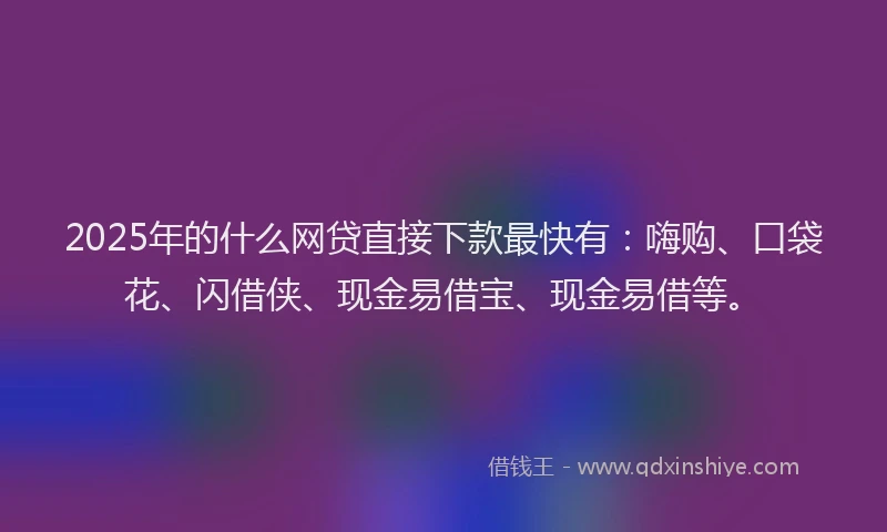 2025年的什么网贷直接下款最快有：嗨购、口袋花、闪借侠、现金易借宝、现金易借等。
