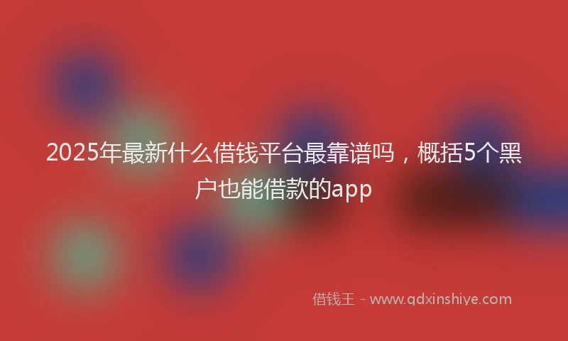 2025年最新什么借钱平台最靠谱吗，概括5个黑户也能借款的app