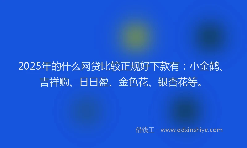 2025年的什么网贷比较正规好下款有：小金鹤、吉祥购、日日盈、金色花、银杏花等。
