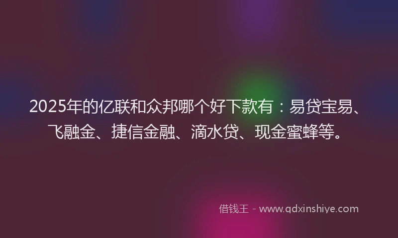 2025年的亿联和众邦哪个好下款有：易贷宝易、飞融金、捷信金融、滴水贷、现金蜜蜂等。