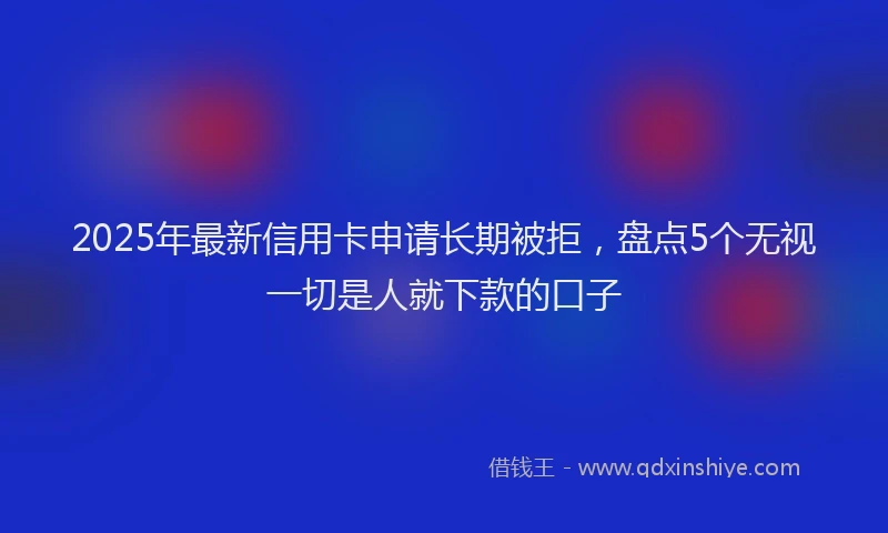 2025年最新信用卡申请长期被拒，盘点5个无视一切是人就下款的口子