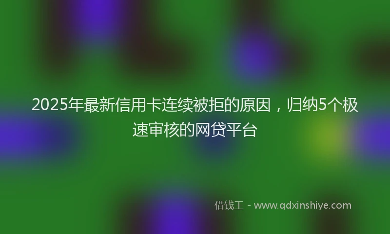 2025年最新信用卡连续被拒的原因，归纳5个极速审核的网贷平台