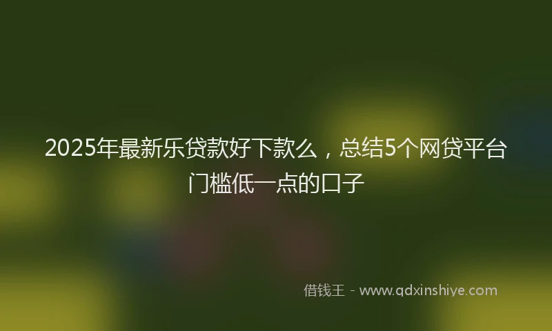 2025年最新乐贷款好下款么，总结5个网贷平台门槛低一点的口子
