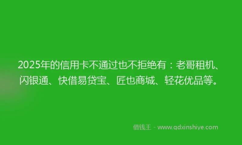 2025年的信用卡不通过也不拒绝有：老哥租机、闪银通、快借易贷宝、匠也商城、轻花优品等。