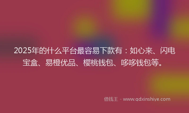 2025年的什么平台最容易下款有：如心来、闪电宝盒、易橙优品、樱桃钱包、哆哆钱包等。