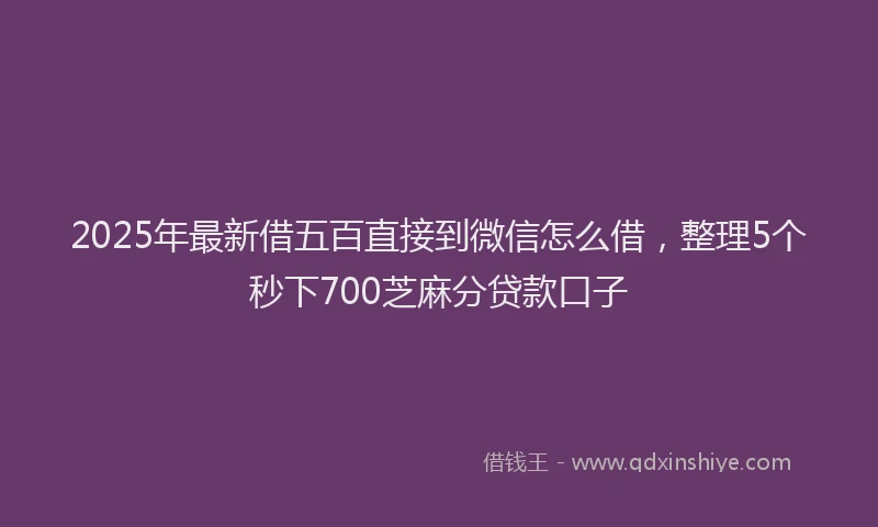 2025年最新借五百直接到微信怎么借，整理5个秒下700芝麻分贷款口子
