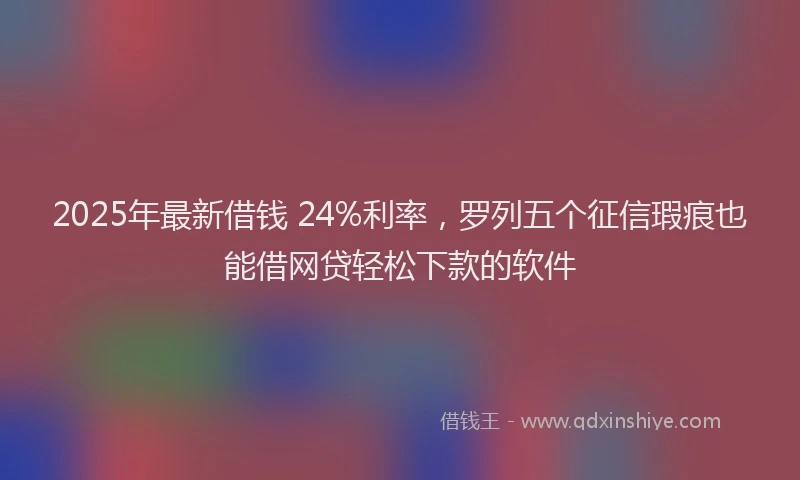 2025年最新借钱 24%利率，罗列五个征信瑕疵也能借网贷轻松下款的软件