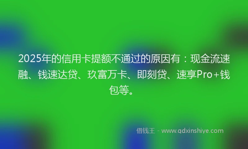 2025年的信用卡提额不通过的原因有：现金流速融、钱速达贷、玖富万卡、即刻贷、速享Pro+钱包等。