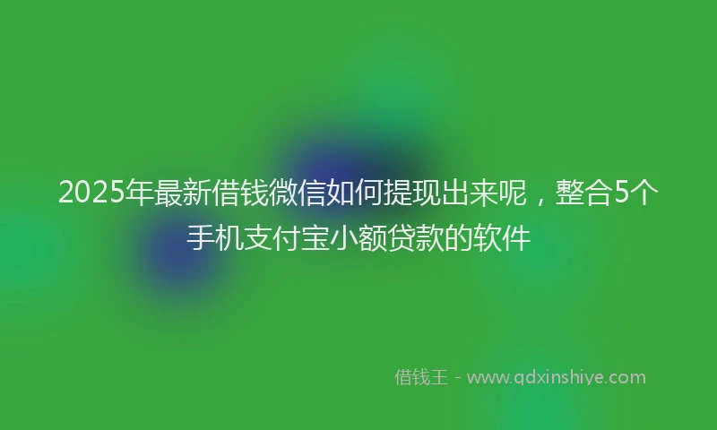 2025年最新借钱微信如何提现出来呢，整合5个手机支付宝小额贷款的软件