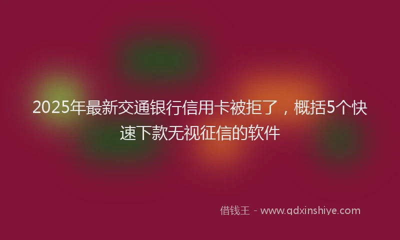 2025年最新交通银行信用卡被拒了，概括5个快速下款无视征信的软件