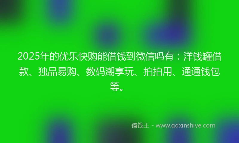 2025年的优乐快购能借钱到微信吗有：洋钱罐借款、独品易购、数码潮享玩、拍拍用、通通钱包等。