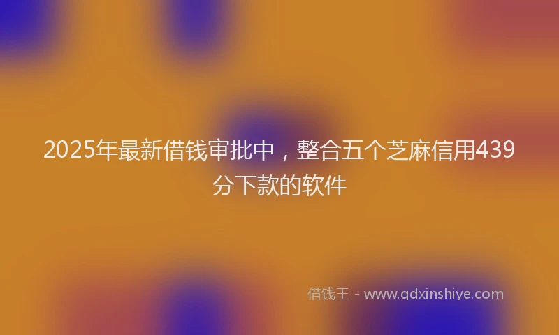 2025年最新借钱审批中，整合五个芝麻信用439分下款的软件