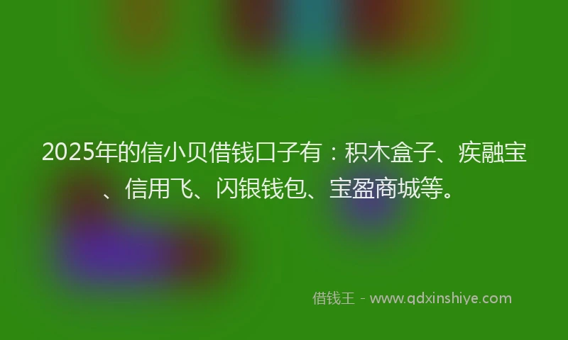 2025年的信小贝借钱口子有：积木盒子、疾融宝、信用飞、闪银钱包、宝盈商城等。