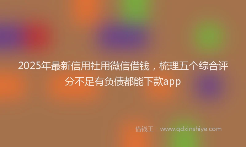 2025年最新信用社用微信借钱，梳理五个综合评分不足有负债都能下款app