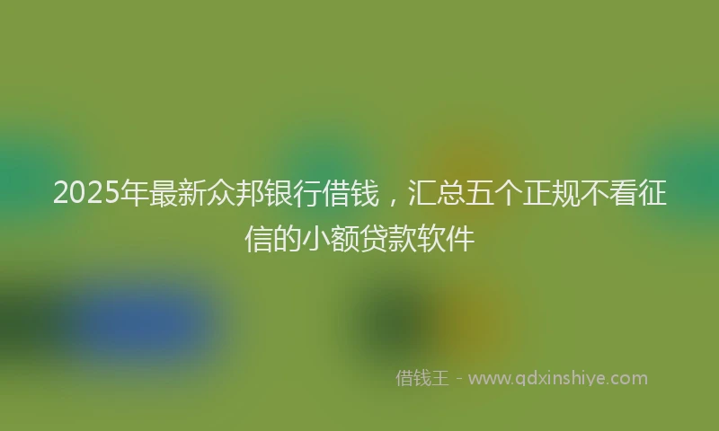 2025年最新众邦银行借钱，汇总五个正规不看征信的小额贷款软件