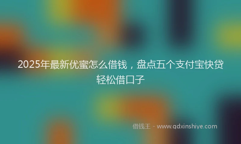 2025年最新优蜜怎么借钱，盘点五个支付宝快贷轻松借口子