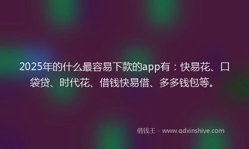 2025年的什么最容易下款的app有：快易花、口袋贷、时代花、借钱快易借、多多钱包等。