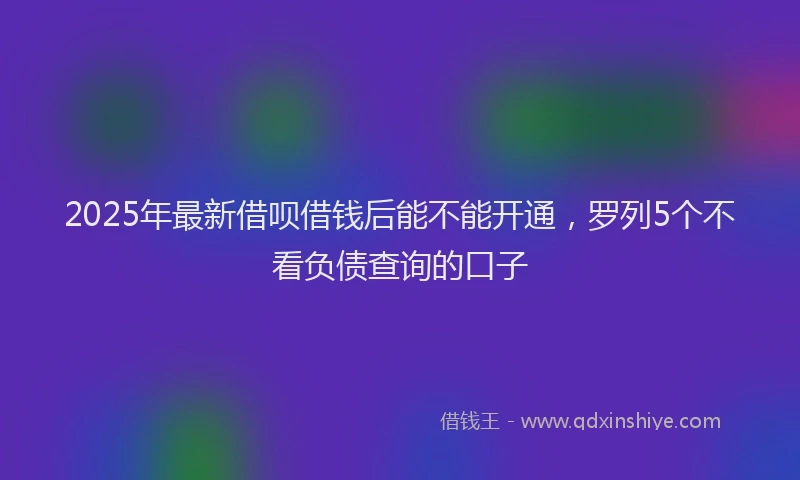 2025年最新借呗借钱后能不能开通，罗列5个不看负债查询的口子