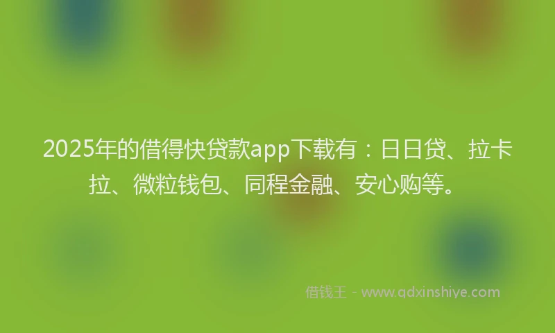 2025年的借得快贷款app下载有：日日贷、拉卡拉、微粒钱包、同程金融、安心购等。