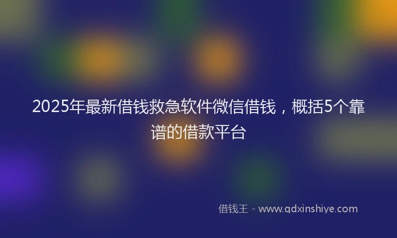 2025年最新借钱救急软件微信借钱，概括5个靠谱的借款平台
