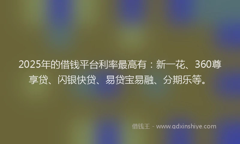 2025年的借钱平台利率最高有：新一花、360尊享贷、闪银快贷、易贷宝易融、分期乐等。