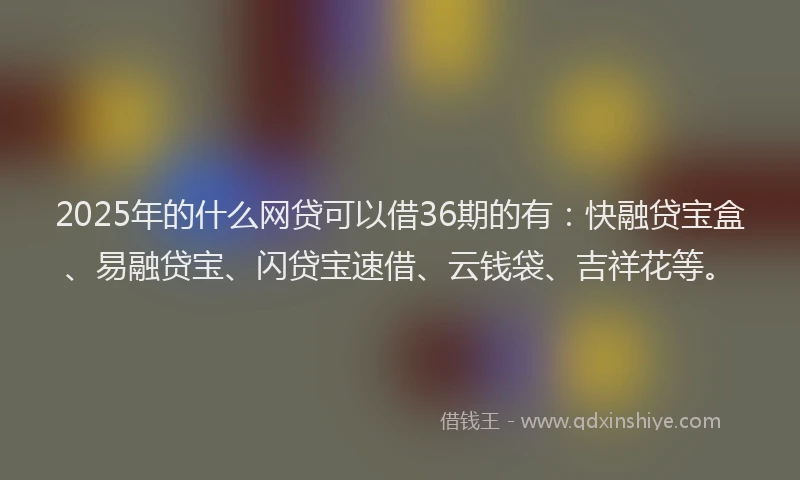 2025年的什么网贷可以借36期的有：快融贷宝盒、易融贷宝、闪贷宝速借、云钱袋、吉祥花等。