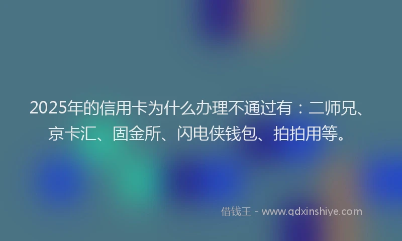2025年的信用卡为什么办理不通过有：二师兄、京卡汇、固金所、闪电侠钱包、拍拍用等。