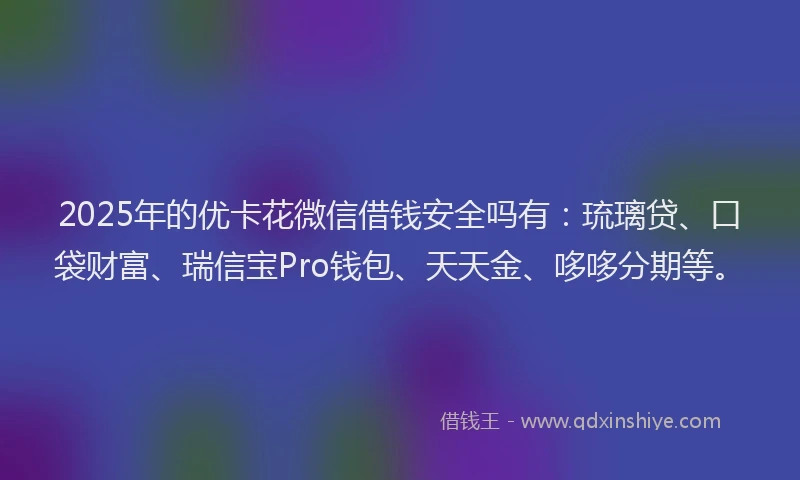 2025年的优卡花微信借钱安全吗有：琉璃贷、口袋财富、瑞信宝Pro钱包、天天金、哆哆分期等。