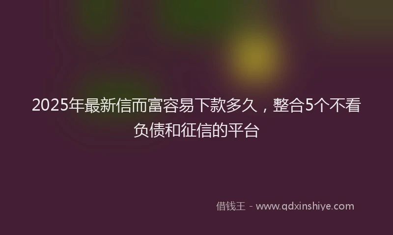 2025年最新信而富容易下款多久，整合5个不看负债和征信的平台