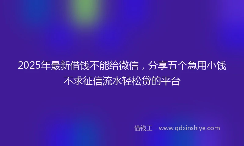 2025年最新借钱不能给微信，分享五个急用小钱不求征信流水轻松贷的平台