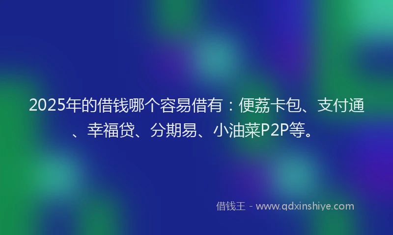 2025年的借钱哪个容易借有：便荔卡包、支付通、幸福贷、分期易、小油菜P2P等。