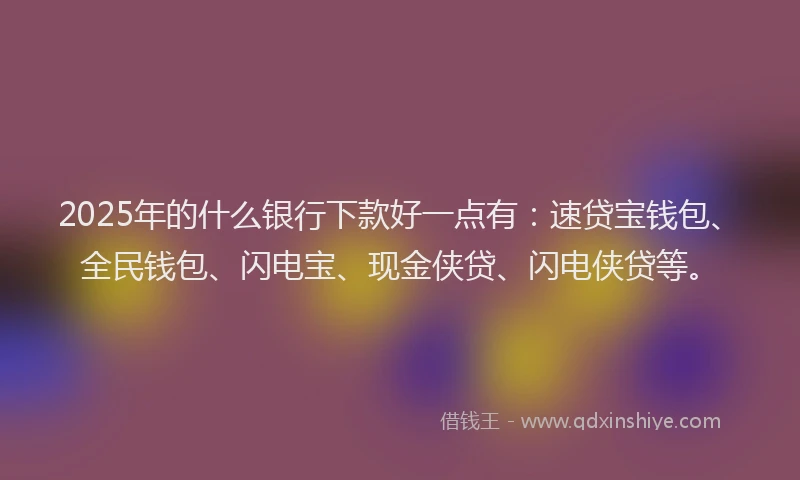 2025年的什么银行下款好一点有：速贷宝钱包、全民钱包、闪电宝、现金侠贷、闪电侠贷等。