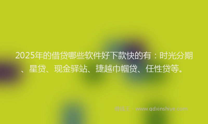 2025年的借贷哪些软件好下款快的有：时光分期、星贷、现金驿站、捷越巾帼贷、任性贷等。