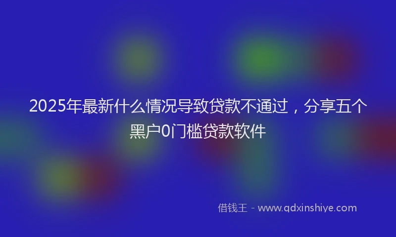 2025年最新什么情况导致贷款不通过，分享五个黑户0门槛贷款软件