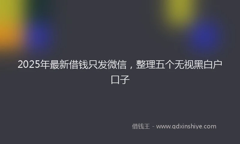 2025年最新借钱只发微信，整理五个无视黑白户口子