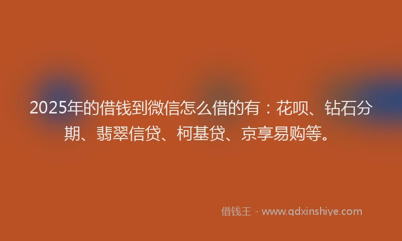 2025年的借钱到微信怎么借的有：花呗、钻石分期、翡翠信贷、柯基贷、京享易购等。